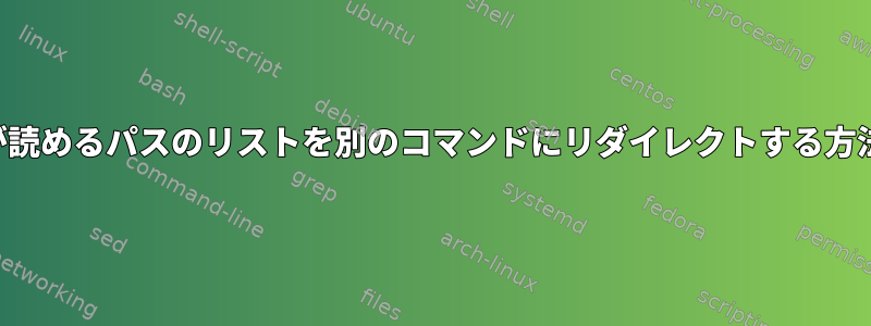 人間が読めるパスのリストを別のコマンドにリダイレクトする方法は？