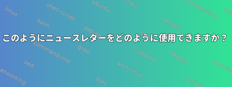 このようにニュースレターをどのように使用できますか？