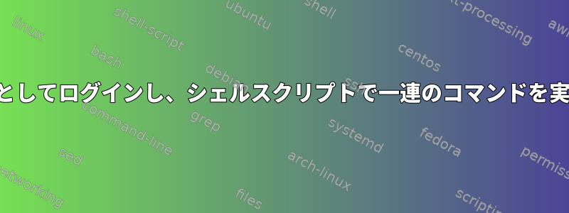 別のユーザーとしてログインし、シェルスクリプトで一連のコマンドを実行するには？