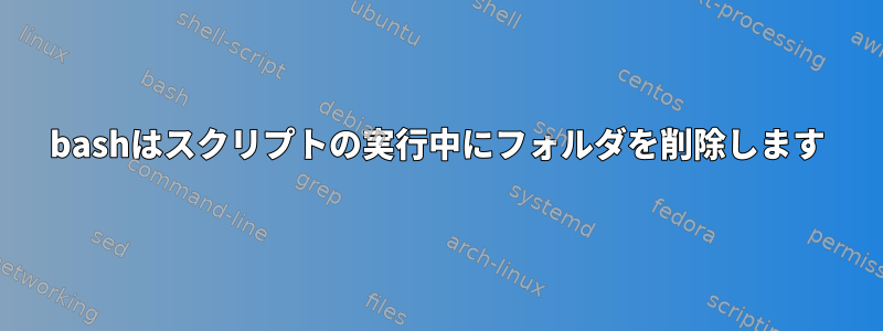 bashはスクリプトの実行中にフォルダを削除します