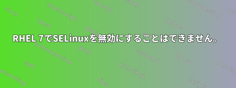 RHEL 7でSELinuxを無効にすることはできません。