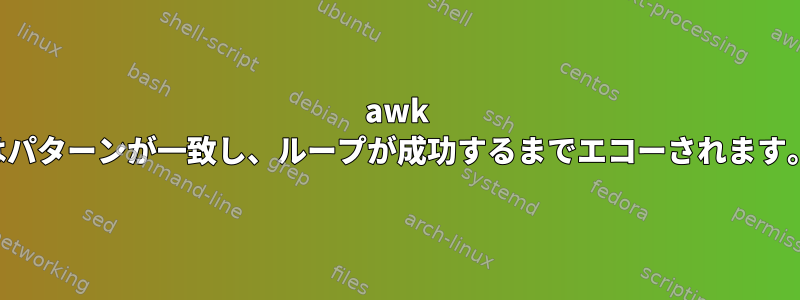 awk はパターンが一致し、ループが成功するまでエコーされます。