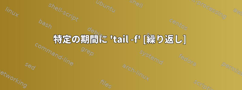 特定の期間に 'tail -f' [繰り返し]