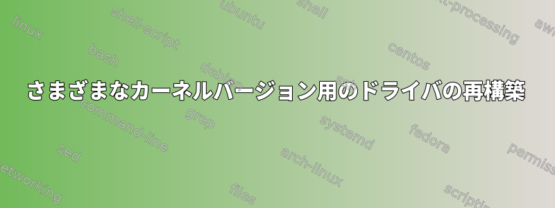 さまざまなカーネルバージョン用のドライバの再構築