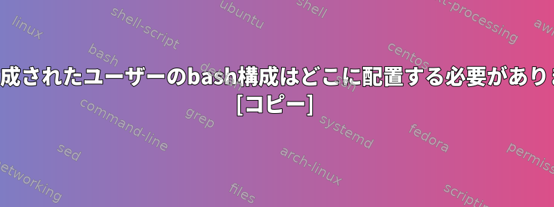 新しく作成されたユーザーのbash構成はどこに配置する必要がありますか？ [コピー]