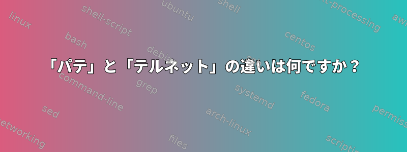 「パテ」と「テルネット」の違いは何ですか？