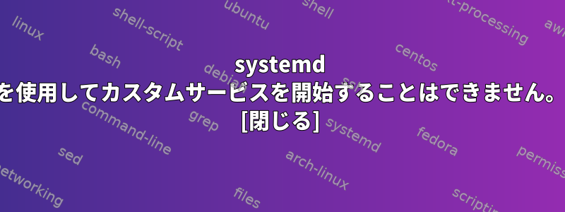 systemd を使用してカスタムサービスを開始することはできません。 [閉じる]