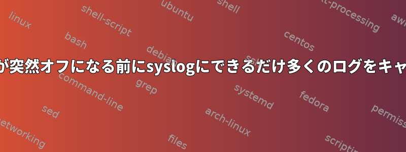 システムの電源が突然オフになる前にsyslogにできるだけ多くのログをキャプチャする方法