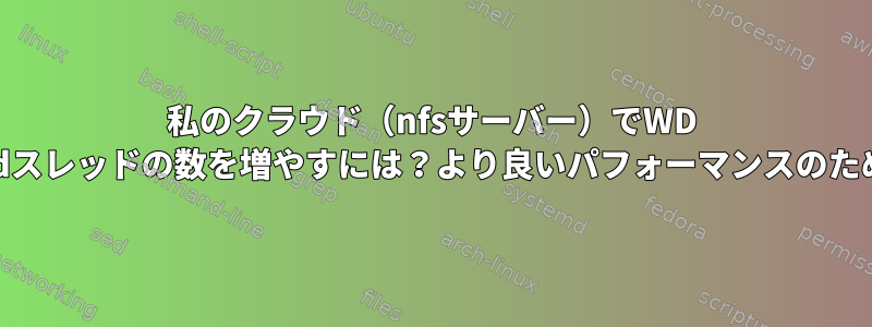 私のクラウド（nfsサーバー）でWD nfsdスレッドの数を増やすには？より良いパフォーマンスのために