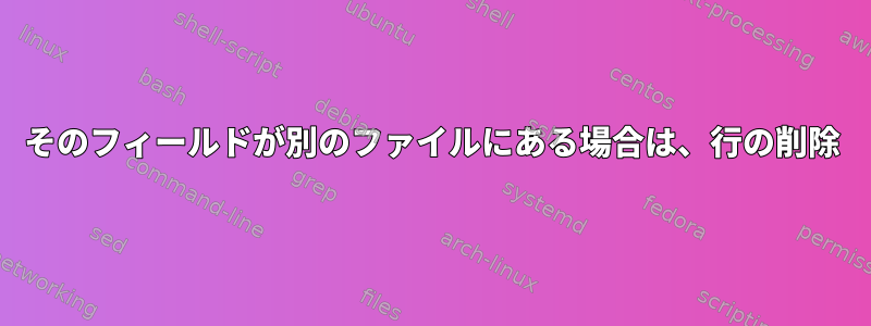 そのフィールドが別のファイルにある場合は、行の削除