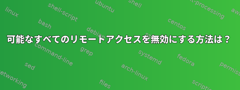 可能なすべてのリモートアクセスを無効にする方法は？