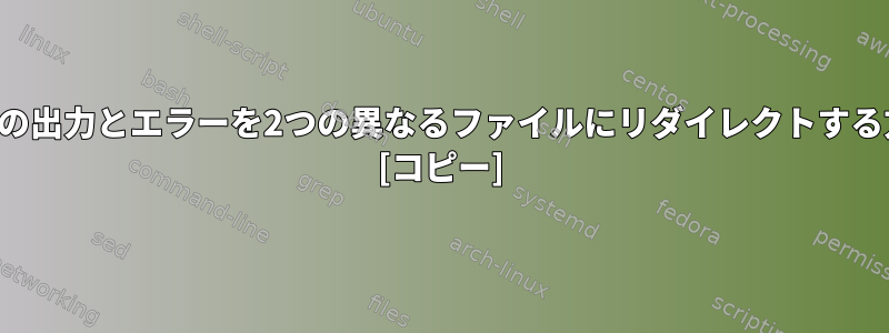 コマンドの出力とエラーを2つの異なるファイルにリダイレクトする方法は？ [コピー]