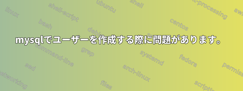 mysqlでユーザーを作成する際に問題があります。