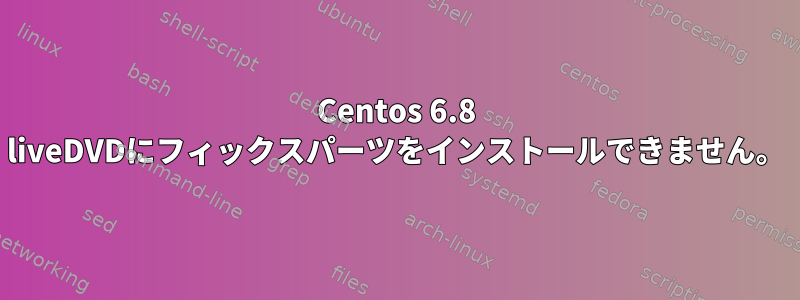 Centos 6.8 liveDVDにフィックスパーツをインストールできません。