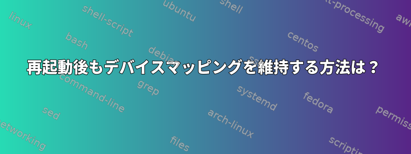 再起動後もデバイスマッピングを維持する方法は？