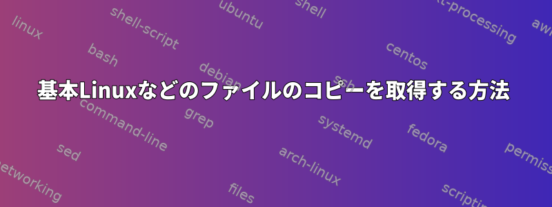 基本Linuxなどのファイルのコピーを取得する方法