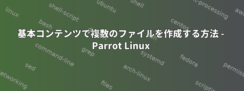 基本コンテンツで複数のファイルを作成する方法 - Parrot Linux