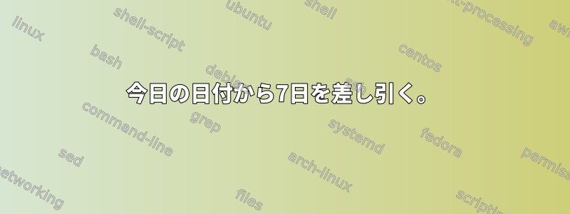 今日の日付から7日を差し引く。