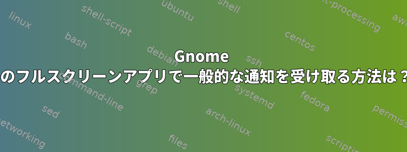 Gnome 3のフルスクリーンアプリで一般的な通知を受け取る方法は？