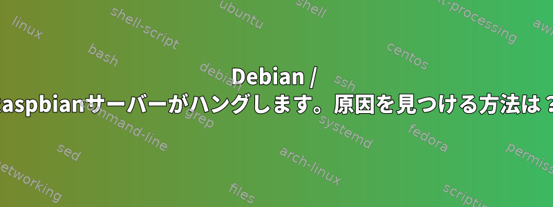 Debian / Raspbianサーバーがハングします。原因を見つける方法は？