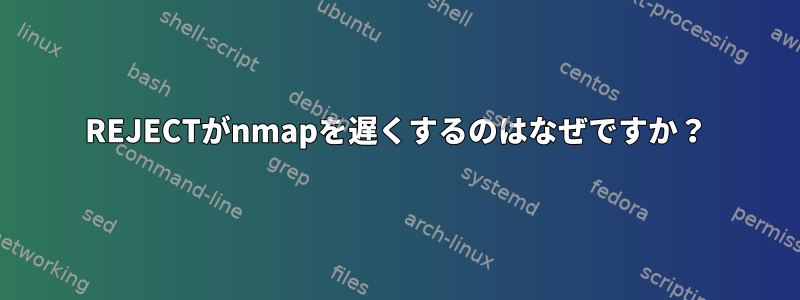 REJECTがnmapを遅くするのはなぜですか？