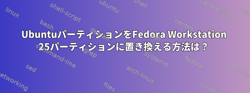 UbuntuパーティションをFedora Workstation 25パーティションに置き換える方法は？