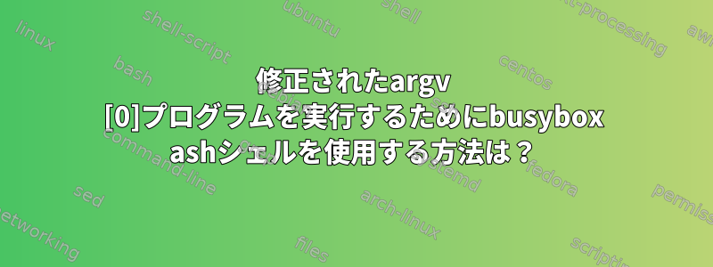 修正されたargv [0]プログラムを実行するためにbusybox ashシェルを使用する方法は？