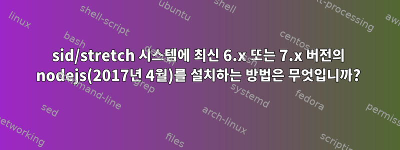 sid/stretch 시스템에 최신 6.x 또는 7.x 버전의 nodejs(2017년 4월)를 설치하는 방법은 무엇입니까?