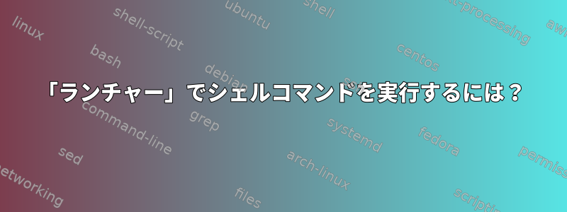 「ランチャー」でシェルコマンドを実行するには？