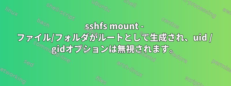 sshfs mount - ファイル/フォルダがルートとして生成され、uid / gidオプションは無視されます。