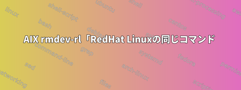 AIX rmdev-rl「RedHat Linuxの同じコマンド