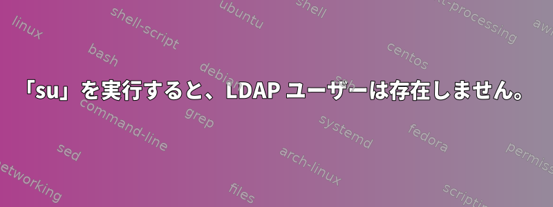 「su」を実行すると、LDAP ユーザーは存在しません。