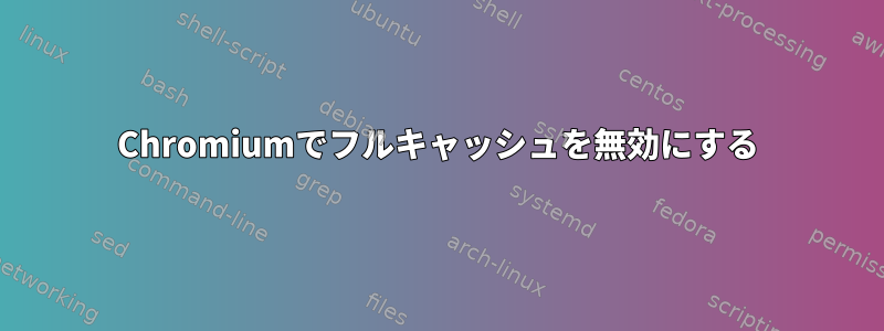 Chromiumでフルキャッシュを無効にする