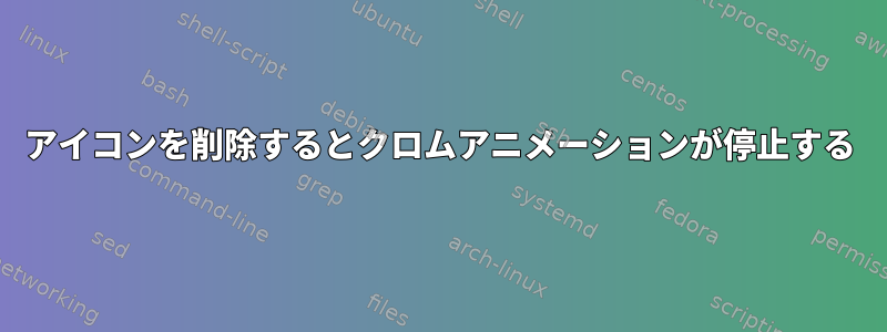 アイコンを削除するとクロムアニメーションが停止する