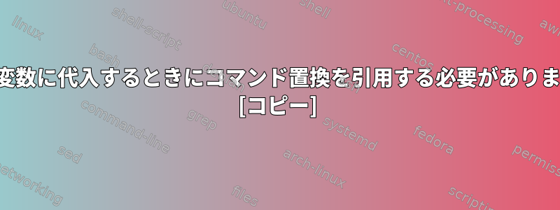 出力を変数に代入するときにコマンド置換を引用する必要がありますか？ [コピー]