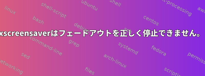 xscreensaverはフェードアウトを正しく停止できません。