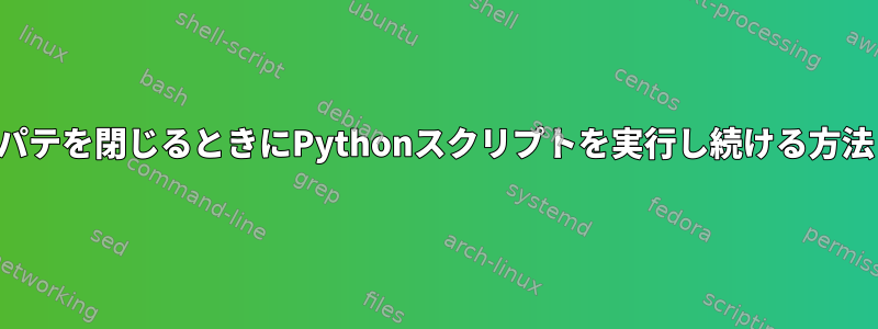 パテを閉じるときにPythonスクリプトを実行し続ける方法