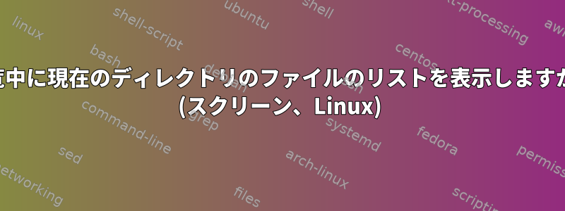 閲覧中に現在のディレクトリのファイルのリストを表示しますか？ (スクリーン、Linux)