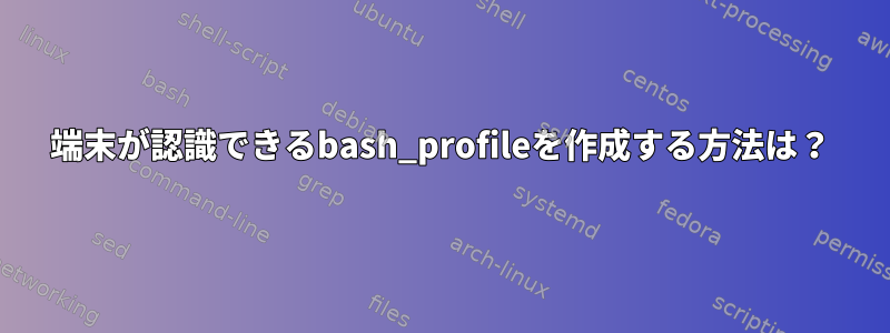 端末が認識できるbash_profileを作成する方法は？