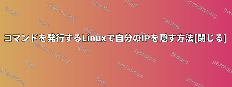 コマンドを発行するLinuxで自分のIPを隠す方法[閉じる]