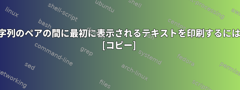 文字列のペアの間に最初に表示されるテキストを印刷するには？ [コピー]