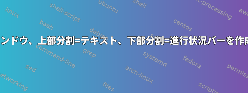 Yad分割ウィンドウ、上部分割=テキスト、下部分割=進行状況バーを作成するには？