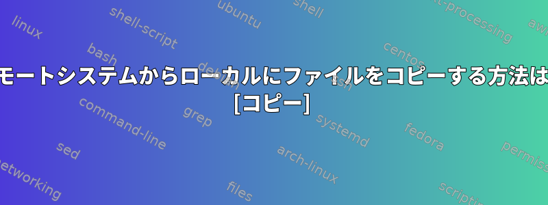 リモートシステムからローカルにファイルをコピーする方法は？ [コピー]