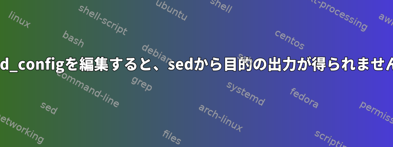 sshd_configを編集すると、sedから目的の出力が得られません。