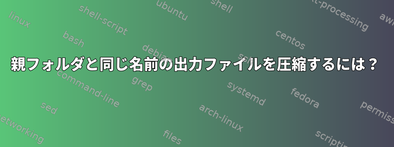 親フォルダと同じ名前の出力ファイルを圧縮するには？