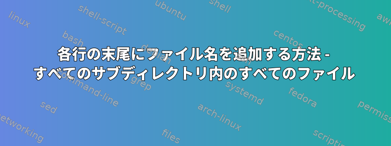 各行の末尾にファイル名を追加する方法 - すべてのサブディレクトリ内のすべてのファイル