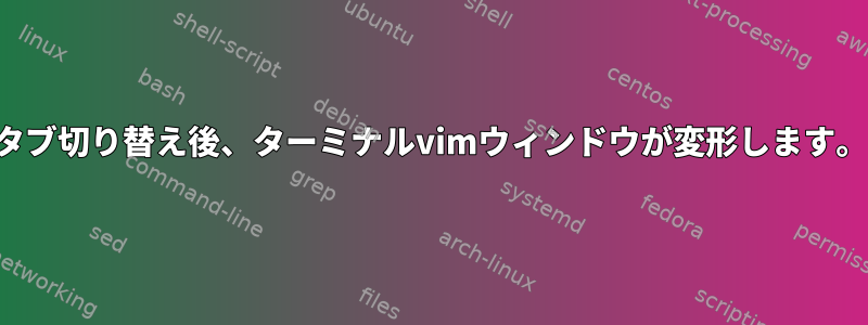 タブ切り替え後、ターミナルvimウィンドウが変形します。