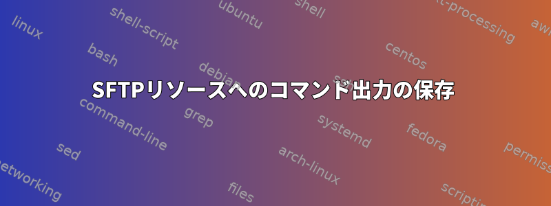 SFTPリソースへのコマンド出力の保存