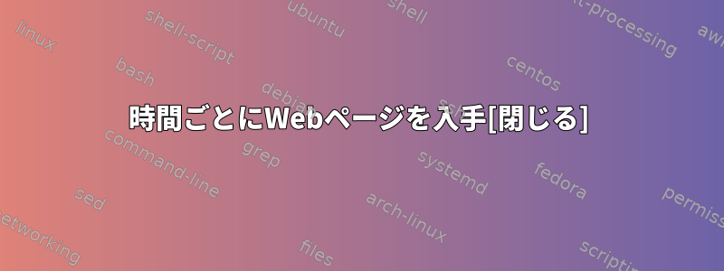 5時間ごとにWebページを入手[閉じる]