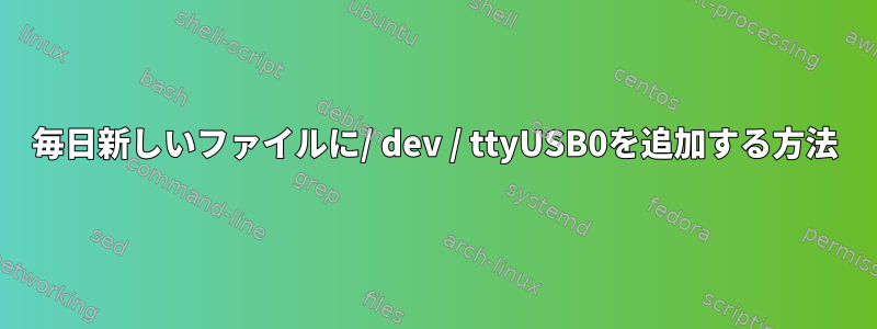 毎日新しいファイルに/ dev / ttyUSB0を追加する方法